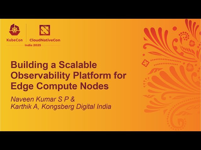 Building a Scalable Observability Platform for Edge Compute Nodes - Naveen Kumar S P & Karthik A
